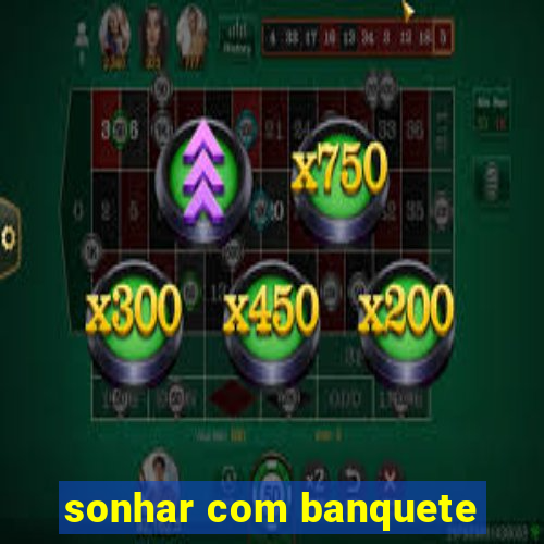 sonhar com banquete